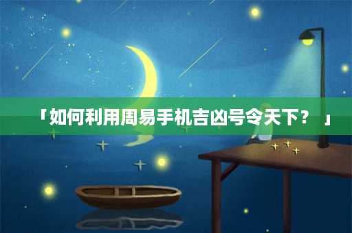 「如何利用周易手机吉凶号令天下？ 」