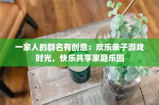 一家人的群名有创意：欢乐亲子游戏时光，快乐共享家庭乐园