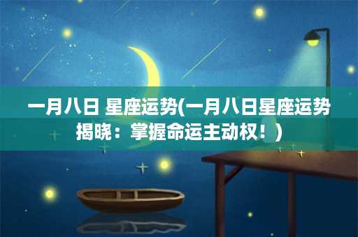 一月八日 星座运势(一月八日星座运势揭晓：掌握命运主动权！)