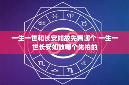 一生一世和长安如故先看哪个 一生一世长安如故哪个先拍的