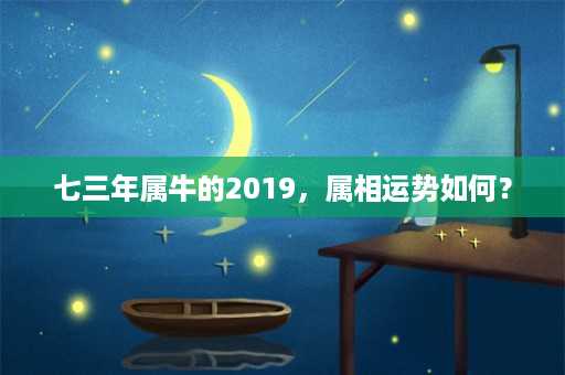 七三年属牛的2019，属相运势如何？