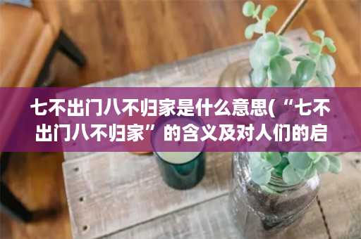 七不出门八不归家是什么意思(“七不出门八不归家”的含义及对人们的启示——论智慧的价值指导力)