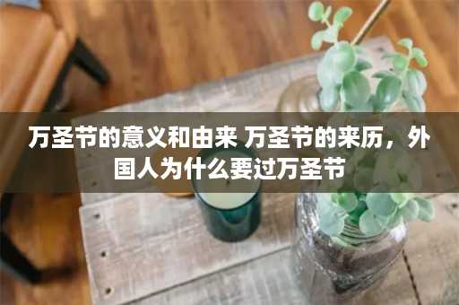 万圣节的意义和由来 万圣节的来历，外国人为什么要过万圣节