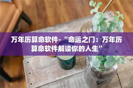 万年历算命软件-“命运之门：万年历算命软件解读你的人生”