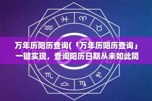 万年历阳历查询(「万年历阳历查询」 一键实现，查询阳历日期从未如此简便)