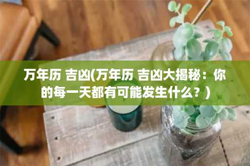 万年历 吉凶(万年历 吉凶大揭秘：你的每一天都有可能发生什么？)