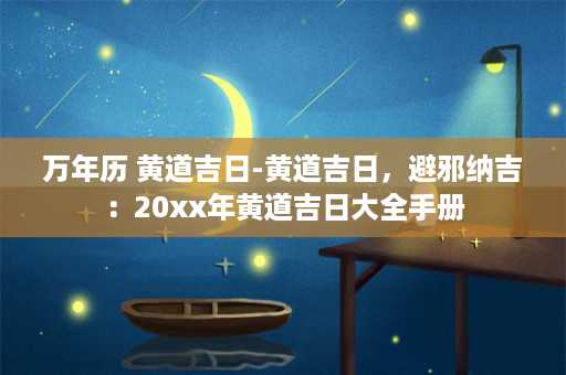 万年历 黄道吉日-黄道吉日，避邪纳吉：20xx年黄道吉日大全手册