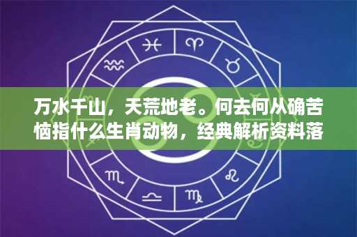 万水千山，天荒地老。何去何从确苦恼指什么生肖动物，经典解析资料落实