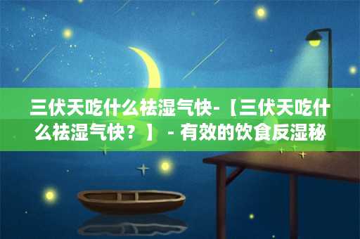 三伏天吃什么祛湿气快-【三伏天吃什么祛湿气快？】 - 有效的饮食反湿秘诀