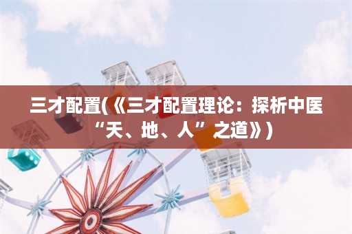 三才配置(《三才配置理论：探析中医“天、地、人”之道》)