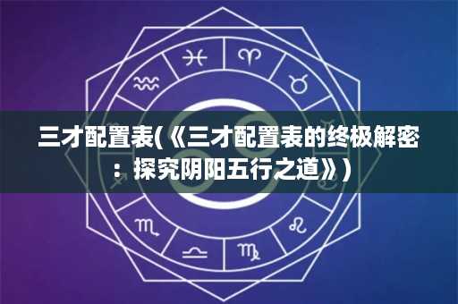 三才配置表(《三才配置表的终极解密：探究阴阳五行之道》)