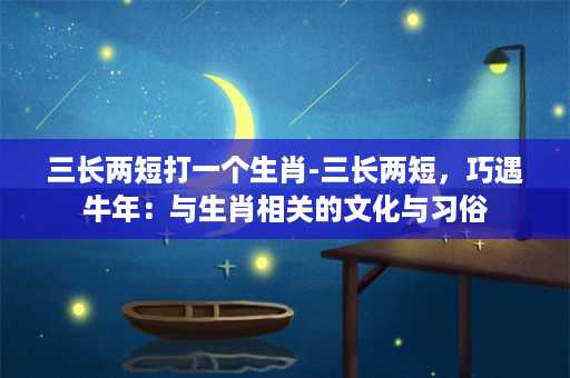 三长两短打一个生肖-三长两短，巧遇牛年：与生肖相关的文化与习俗