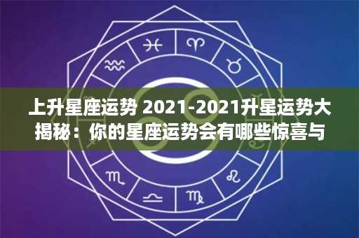 上升星座运势 2021-2021升星运势大揭秘：你的星座运势会有哪些惊喜与挑战？