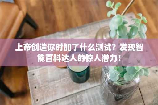 上帝创造你时加了什么测试？发现智能百科达人的惊人潜力！