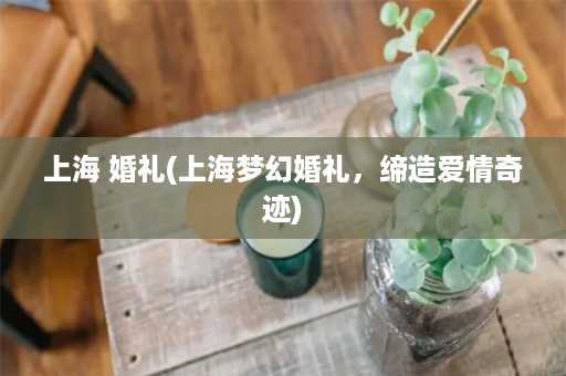 上海 婚礼(上海梦幻婚礼，缔造爱情奇迹)