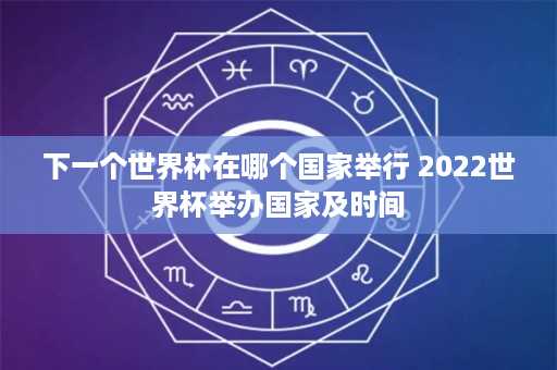 下一个世界杯在哪个国家举行 2022世界杯举办国家及时间