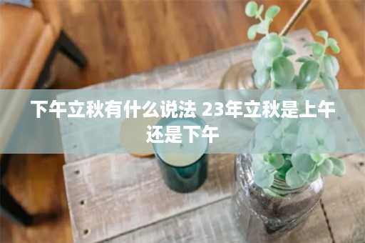 下午立秋有什么说法 23年立秋是上午还是下午