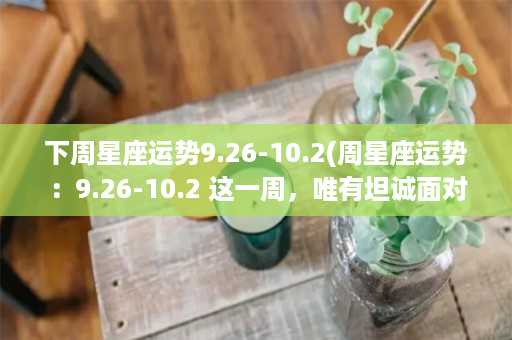 下周星座运势9.26-10.2(周星座运势：9.26-10.2 这一周，唯有坦诚面对自己)