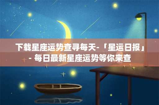 下载星座运势查寻每天-「星运日报」- 每日最新星座运势等你来查