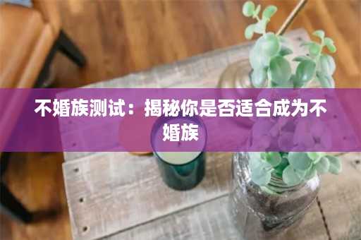 不婚族测试：揭秘你是否适合成为不婚族