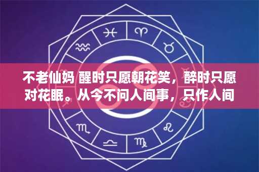 不老仙妈 醒时只愿朝花笑，醉时只愿对花眠。从今不问人间事，只作人间不老仙。的含义