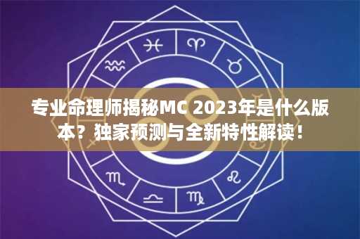 专业命理师揭秘MC 2023年是什么版本？独家预测与全新特性解读！