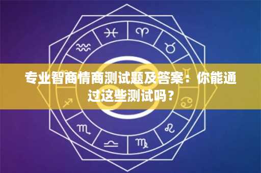 专业智商情商测试题及答案：你能通过这些测试吗？