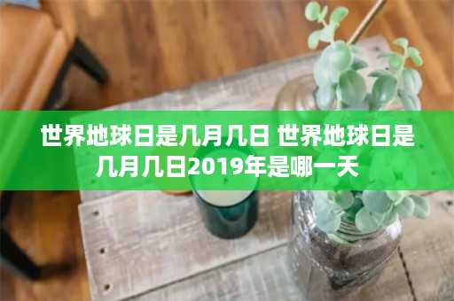 世界地球日是几月几日 世界地球日是几月几日2019年是哪一天