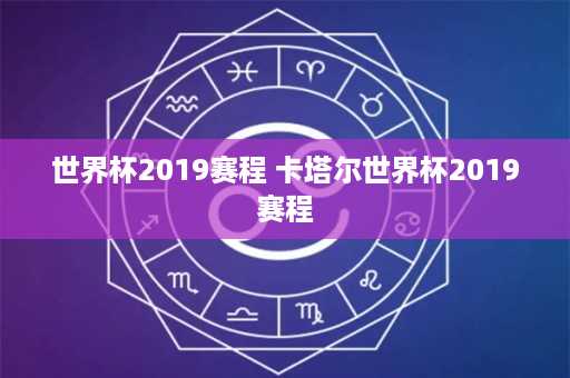 世界杯2019赛程 卡塔尔世界杯2019赛程