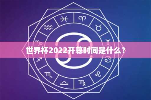 世界杯2022开幕时间是什么？