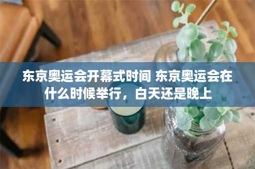 东京奥运会开幕式时间 东京奥运会在什么时候举行，白天还是晚上