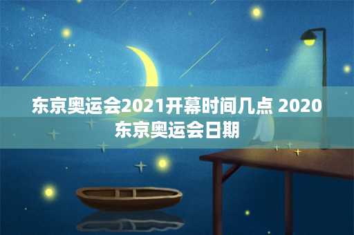 东京奥运会2021开幕时间几点 2020东京奥运会日期