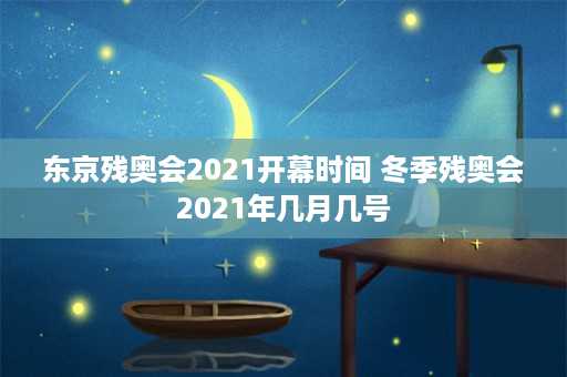 东京残奥会2021开幕时间 冬季残奥会2021年几月几号