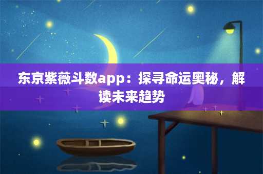 东京紫薇斗数app：探寻命运奥秘，解读未来趋势