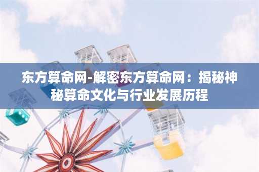 东方算命网-解密东方算命网：揭秘神秘算命文化与行业发展历程