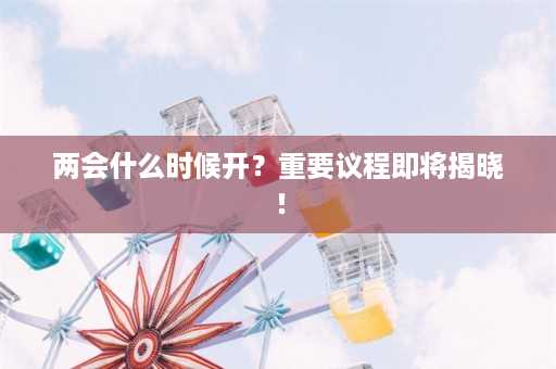 两会什么时候开？重要议程即将揭晓！