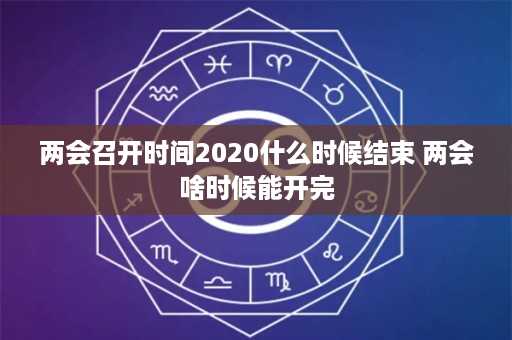 两会召开时间2020什么时候结束 两会啥时候能开完