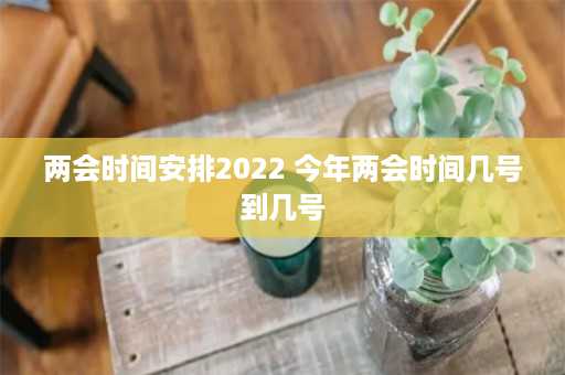 两会时间安排2022 今年两会时间几号到几号