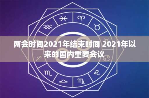 两会时间2021年结束时间 2021年以来的国内重要会议