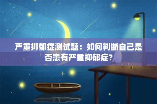 严重抑郁症测试题：如何判断自己是否患有严重抑郁症？