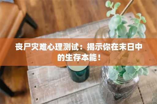 丧尸灾难心理测试：揭示你在末日中的生存本能！