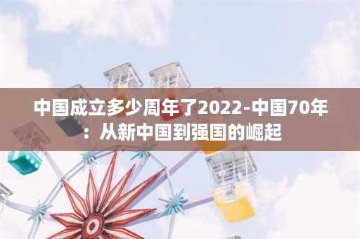 中国成立多少周年了2022-中国70年：从新中国到强国的崛起