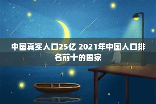 中国真实人口25亿 2021年中国人口排名前十的国家