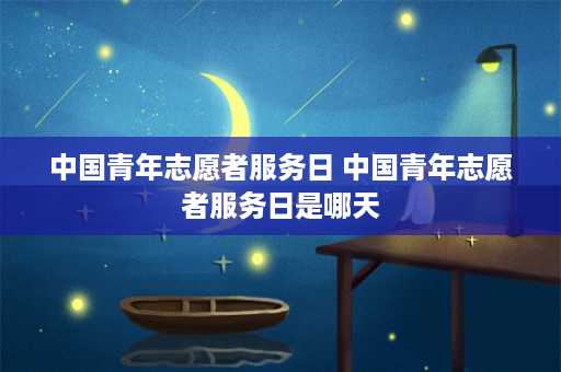 中国青年志愿者服务日 中国青年志愿者服务日是哪天