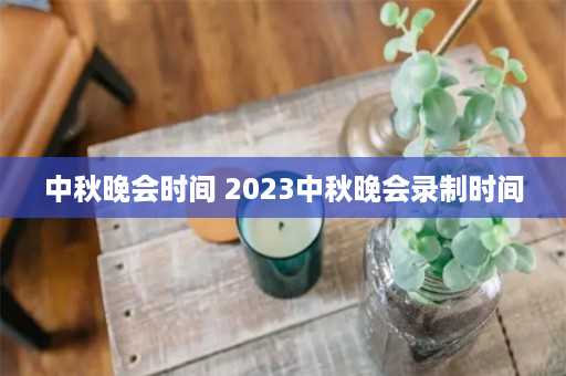 中秋晚会时间 2023中秋晚会录制时间