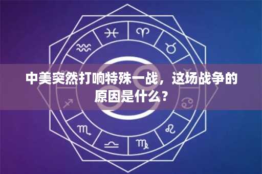 中美突然打响特殊一战，这场战争的原因是什么？