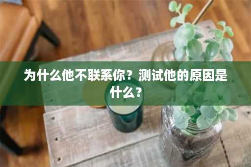 为什么他不联系你？测试他的原因是什么？