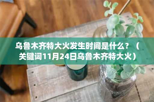 乌鲁木齐特大火发生时间是什么？（关键词11月24日乌鲁木齐特大火）