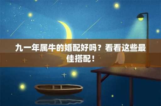 九一年属牛的婚配好吗？看看这些最佳搭配！