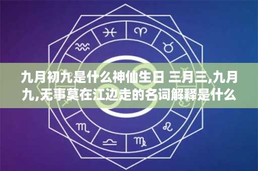 九月初九是什么神仙生日 三月三,九月九,无事莫在江边走的名词解释是什么